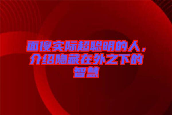 面傻實際超聰明的人，介紹隱藏在外之下的智慧