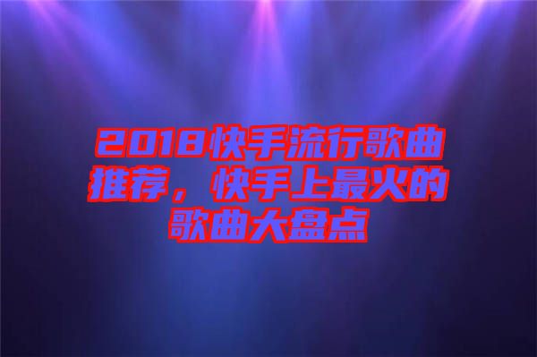 2018快手流行歌曲推薦，快手上最火的歌曲大盤(pán)點(diǎn)