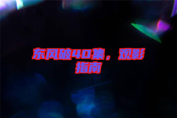 東風破40集，觀影指南