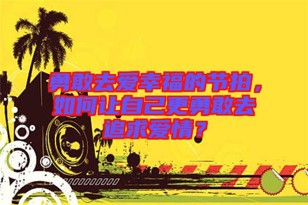 勇敢去愛幸福的節拍，如何讓自己更勇敢去追求愛情？