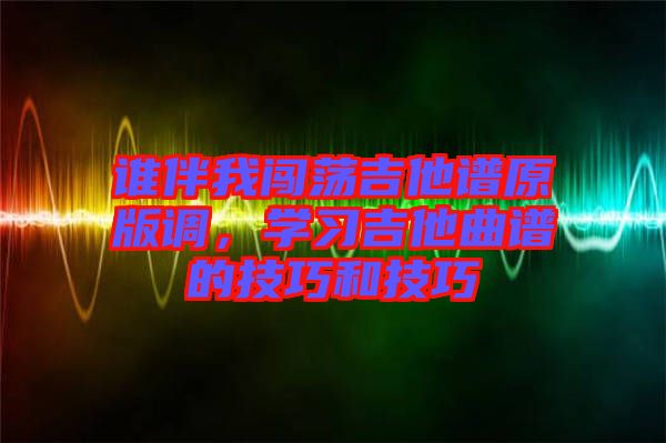 誰伴我闖蕩吉他譜原版調，學習吉他曲譜的技巧和技巧