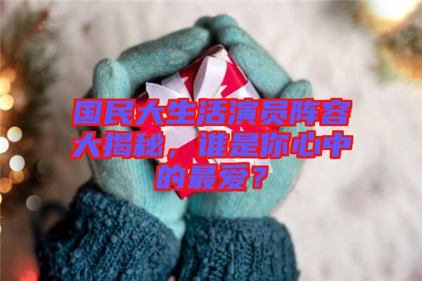 國民大生活演員陣容大揭秘，誰是你心中的最愛？