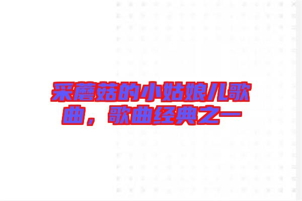 采蘑菇的小姑娘兒歌曲，歌曲經(jīng)典之一