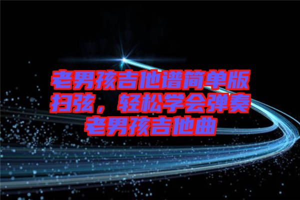 老男孩吉他譜簡(jiǎn)單版掃弦，輕松學(xué)會(huì)彈奏老男孩吉他曲