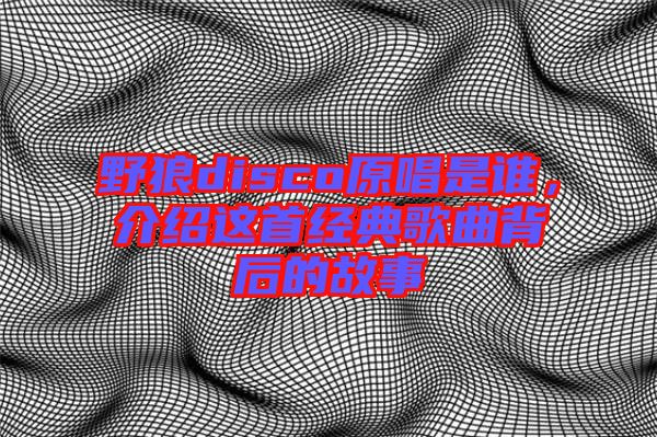野狼disco原唱是誰，介紹這首經典歌曲背后的故事