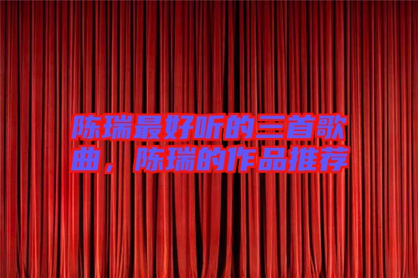 陳瑞最好聽的三首歌曲，陳瑞的作品推薦