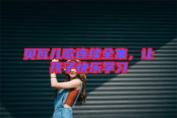 貝瓦兒歌連續(xù)全集，讓孩子快樂(lè)學(xué)習(xí)