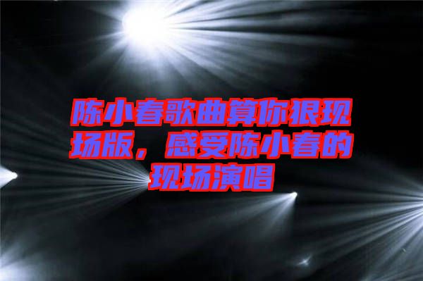 陳小春歌曲算你狠現場版，感受陳小春的現場演唱