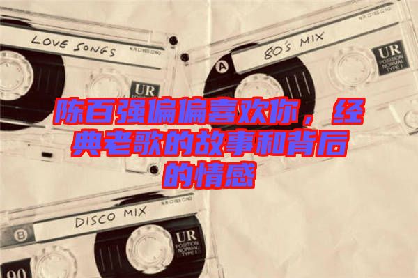 陳百強偏偏喜歡你，經(jīng)典老歌的故事和背后的情感