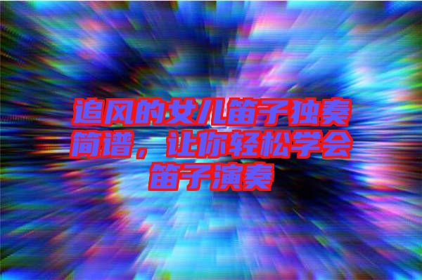 追風的女兒笛子獨奏簡譜，讓你輕松學會笛子演奏