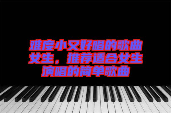 難度小又好唱的歌曲女生，推薦適合女生演唱的簡單歌曲