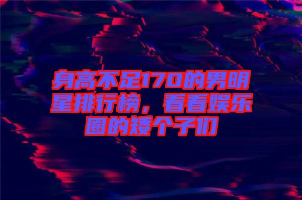 身高不足170的男明星排行榜，看看娛樂圈的矮個子們