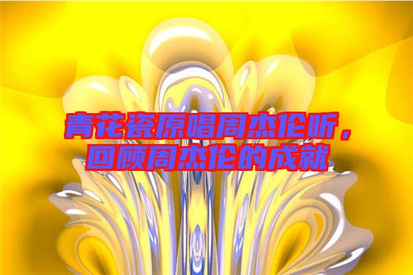 青花瓷原唱周杰倫聽，回顧周杰倫的成就