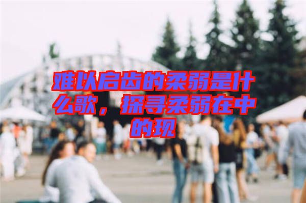 難以啟齒的柔弱是什么歌，探尋柔弱在中的現