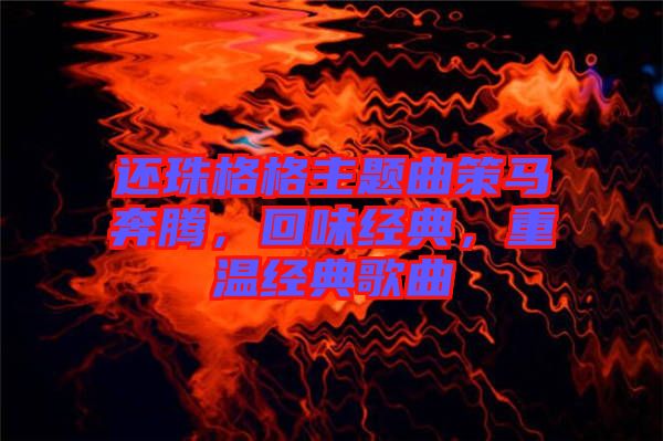 還珠格格主題曲策馬奔騰，回味經典，重溫經典歌曲