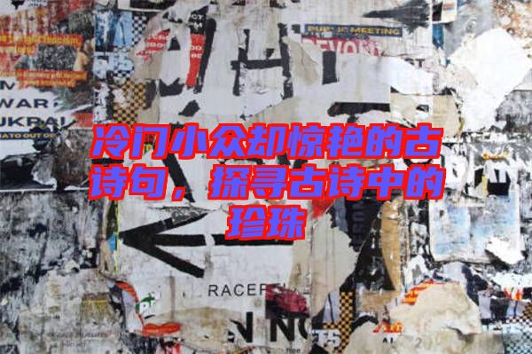 冷門小眾卻驚艷的古詩句，探尋古詩中的珍珠