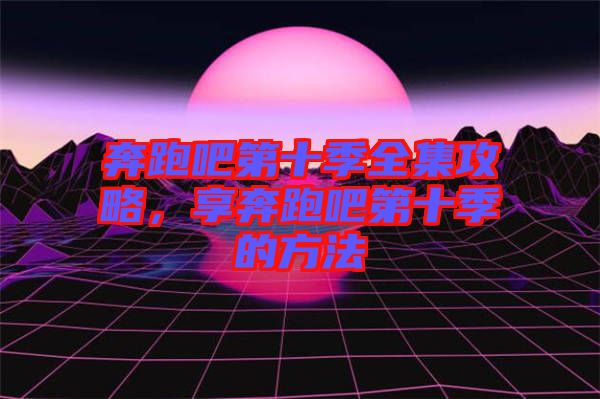 奔跑吧第十季全集攻略，享奔跑吧第十季的方法