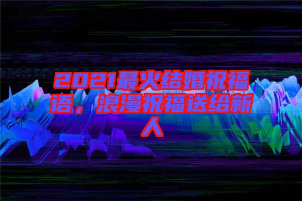 2021最火結婚祝福語，浪漫祝福送給新人