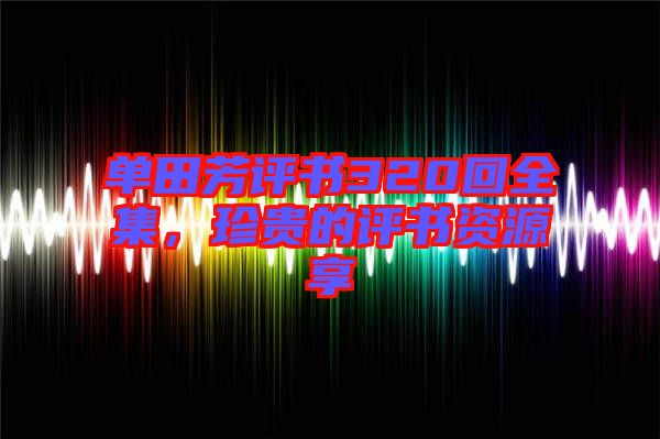 單田芳評書320回全集，珍貴的評書資源享