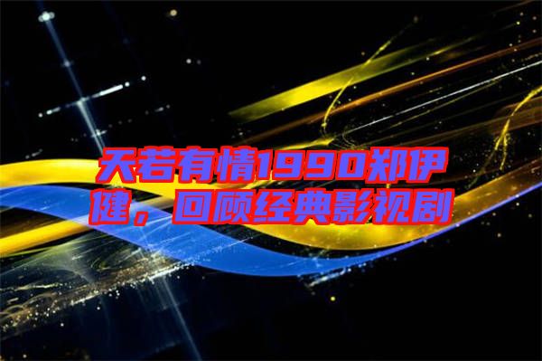 天若有情1990鄭伊健，回顧經典影視劇