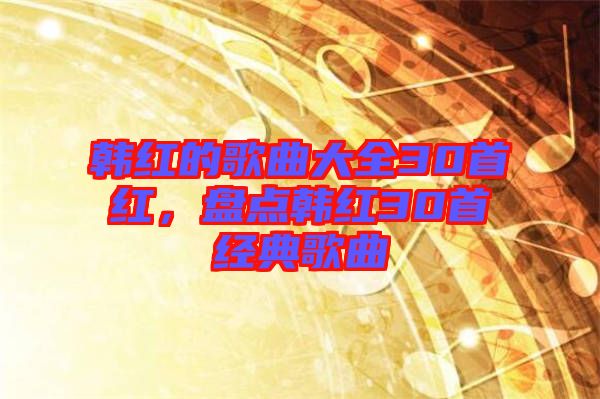 韓紅的歌曲大全30首紅，盤點韓紅30首經典歌曲