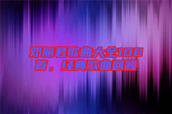鄧麗君歌曲大全100首，經典歌曲回顧